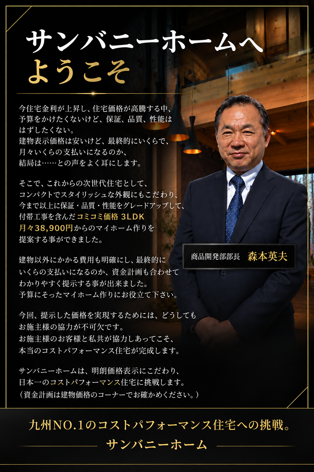 住宅価格や金利が上昇する中、サンバニーホームは、価格を抑えながらも品質・性能・保証に妥協しない住まいづくりを目指しています。 コンパクトでスタイリッシュなデザインと充実した住宅性能を備え、3LDK・月々38,900円からのマイホームを提案。 建物価格だけでなく、付帯工事費や諸費用も明確にし、安心できる資金計画をサポートします。 お客様との協力によって無駄なコストを削減し、九州No.1のコストパフォーマンス住宅を目指します。
